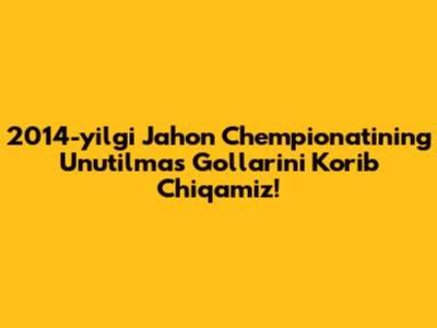 2014-yilgi Jahon Chempionatining Unutilmas Gollarini Ko'rib Chiqamiz!