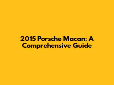 2015 Porsche Macan: A Comprehensive Guide