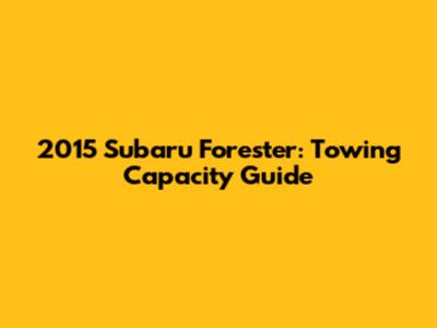 2015 Subaru Forester: Towing Capacity Guide