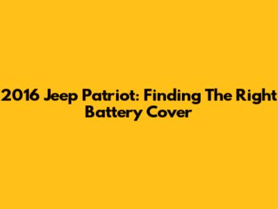 2016 Jeep Patriot: Finding The Right Battery Cover