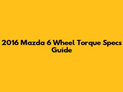 2016 Mazda 6 Wheel Torque Specs Guide
