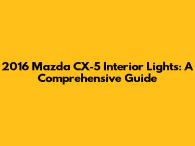 2016 Mazda CX-5 Interior Lights: A Comprehensive Guide