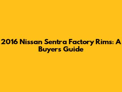 2016 Nissan Sentra Factory Rims: A Buyer's Guide