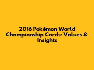 2016 Pokémon World Championship Cards: Values & Insights