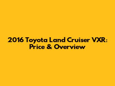 2016 Toyota Land Cruiser VXR: Price & Overview