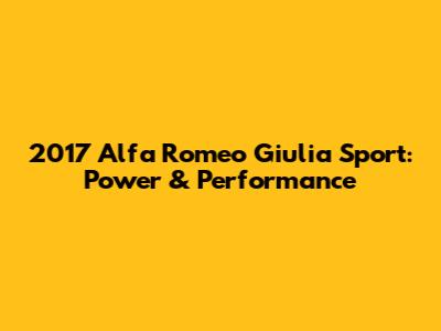 2017 Alfa Romeo Giulia Sport: Power & Performance