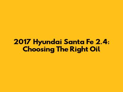 2017 Hyundai Santa Fe 2.4: Choosing The Right Oil