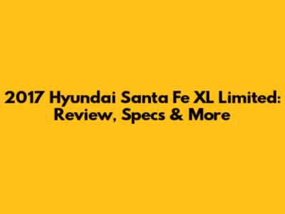 2017 Hyundai Santa Fe XL Limited: Review, Specs & More