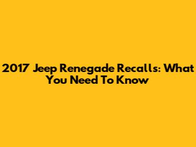 2017 Jeep Renegade Recalls: What You Need To Know