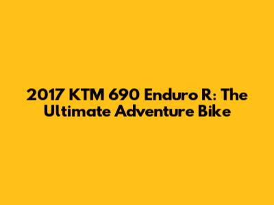 2017 KTM 690 Enduro R: The Ultimate Adventure Bike