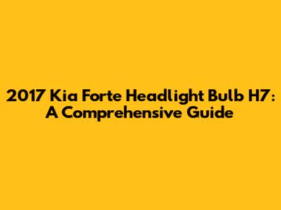 2017 Kia Forte Headlight Bulb H7: A Comprehensive Guide