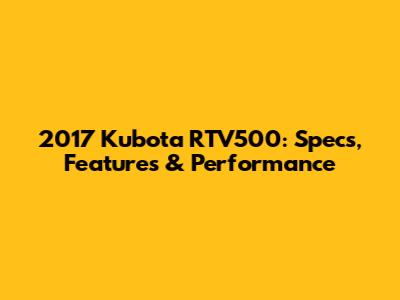 2017 Kubota RTV500: Specs, Features & Performance