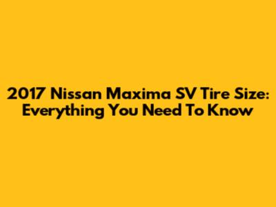 2017 Nissan Maxima SV Tire Size: Everything You Need To Know