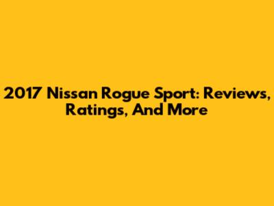 2017 Nissan Rogue Sport: Reviews, Ratings, And More