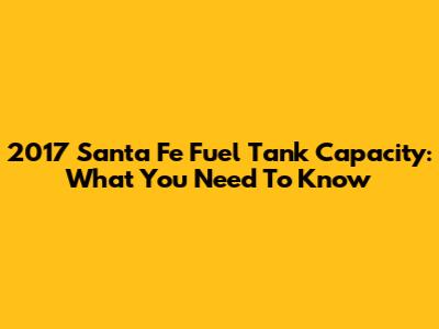 2017 Santa Fe Fuel Tank Capacity: What You Need To Know