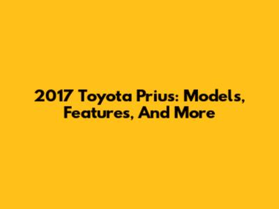 2017 Toyota Prius: Models, Features, And More