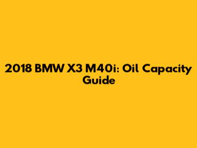 2018 BMW X3 M40i: Oil Capacity Guide