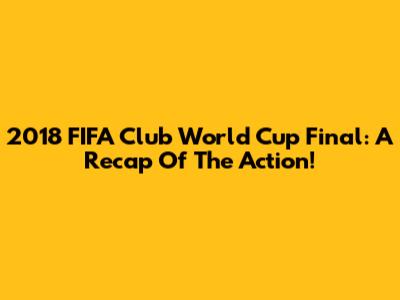 2018 FIFA Club World Cup Final: A Recap Of The Action!