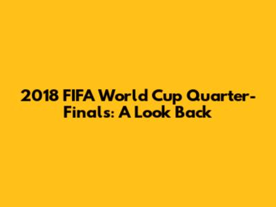 2018 FIFA World Cup Quarter-Finals: A Look Back