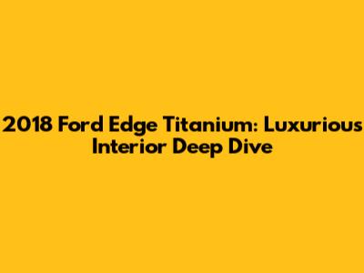 2018 Ford Edge Titanium: Luxurious Interior Deep Dive
