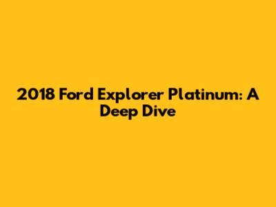 2018 Ford Explorer Platinum: A Deep Dive