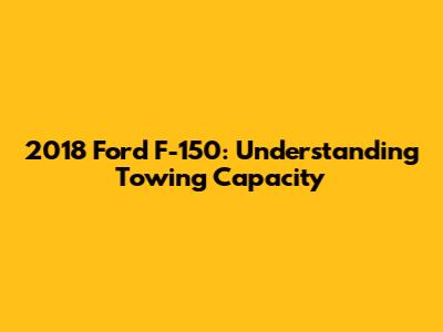 2018 Ford F-150: Understanding Towing Capacity
