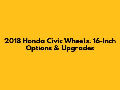 2018 Honda Civic Wheels: 16-Inch Options & Upgrades