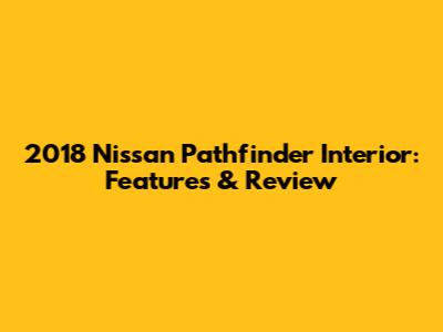 2018 Nissan Pathfinder Interior: Features & Review