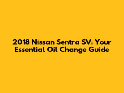 2018 Nissan Sentra SV: Your Essential Oil Change Guide