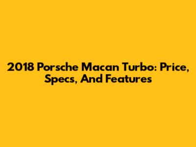 2018 Porsche Macan Turbo: Price, Specs, And Features