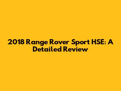 2018 Range Rover Sport HSE: A Detailed Review