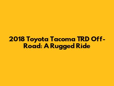 2018 Toyota Tacoma TRD Off-Road: A Rugged Ride