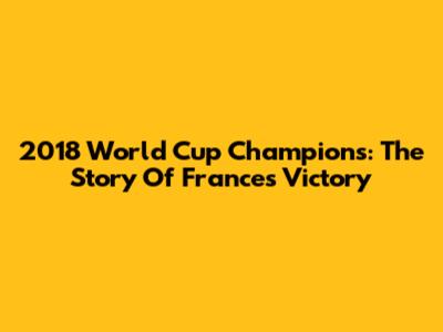 2018 World Cup Champions: The Story Of France's Victory