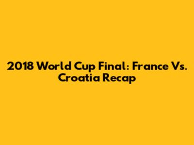 2018 World Cup Final: France Vs. Croatia Recap