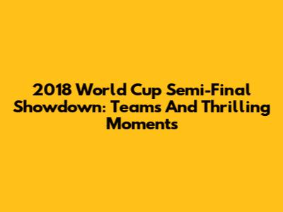 2018 World Cup Semi-Final Showdown: Teams And Thrilling Moments
