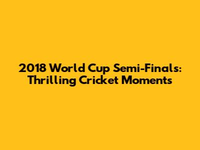 2018 World Cup Semi-Finals: Thrilling Cricket Moments