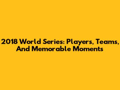 2018 World Series: Players, Teams, And Memorable Moments