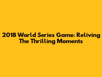 2018 World Series Game: Reliving The Thrilling Moments
