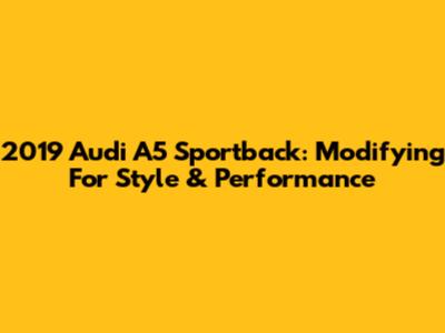2019 Audi A5 Sportback: Modifying For Style & Performance