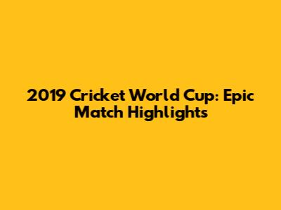 2019 Cricket World Cup: Epic Match Highlights