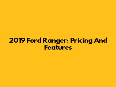 2019 Ford Ranger: Pricing And Features
