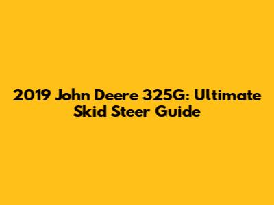 2019 John Deere 325G: Ultimate Skid Steer Guide