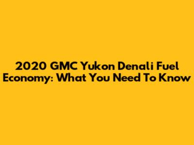 2020 GMC Yukon Denali Fuel Economy: What You Need To Know