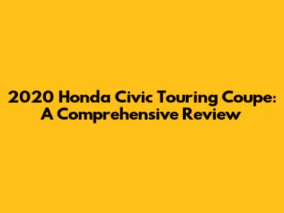 2020 Honda Civic Touring Coupe: A Comprehensive Review