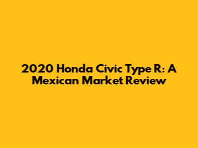 2020 Honda Civic Type R: A Mexican Market Review
