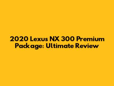 2020 Lexus NX 300 Premium Package: Ultimate Review