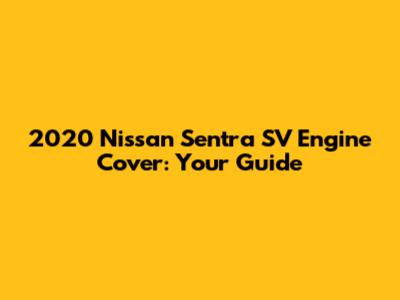 2020 Nissan Sentra SV Engine Cover: Your Guide