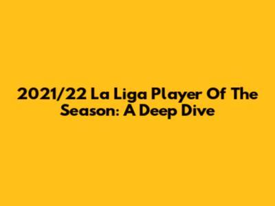 2021/22 La Liga Player Of The Season: A Deep Dive