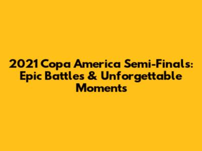 2021 Copa America Semi-Finals: Epic Battles & Unforgettable Moments