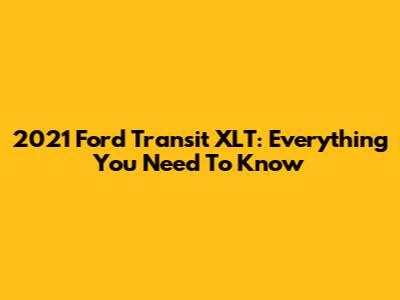2021 Ford Transit XLT: Everything You Need To Know